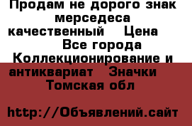 Продам не дорого знак мерседеса качественный  › Цена ­ 900 - Все города Коллекционирование и антиквариат » Значки   . Томская обл.